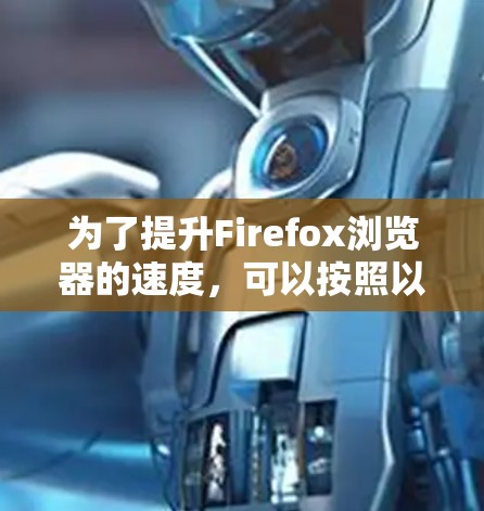 为了提升Firefox浏览器的速度,可以按照以下步骤进行优化 为了提升Firefox浏览器的速度,可以按照以下步骤进行优化