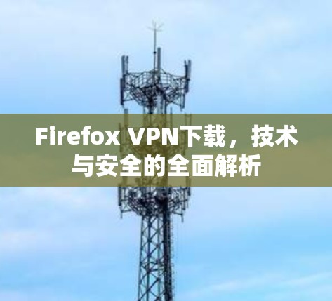 Firefox VPN下载，技术与安全的全面解析