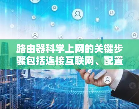 路由器科学上网的关键步骤包括连接互联网、配置OSPF/BGP、NAT设置、防火墙管理、QoS优化、日志记录以及部署高级功能。以下是详细的步骤解释