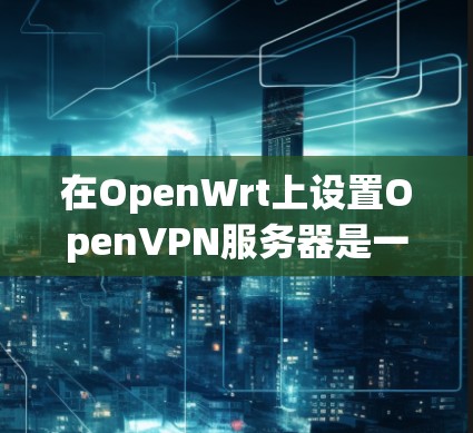 在OpenWrt上设置OpenVPN服务器是一个相对简单但需要仔细完成的过程。以下是分步骤的指南，帮助你顺利配置