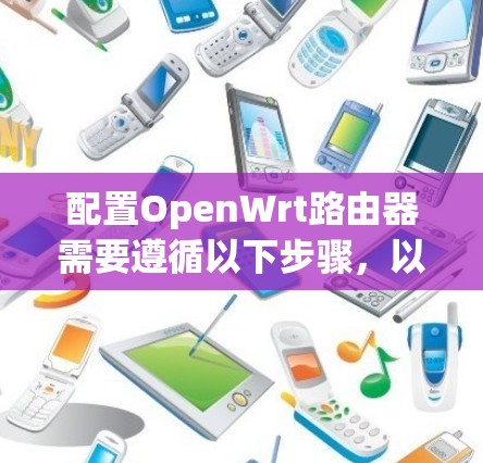 配置OpenWrt路由器需要遵循以下步骤，以确保网络的稳定性和安全性。以下分步说明