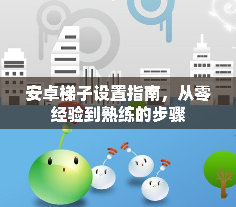 安卓梯子设置指南,从零经验到熟练的步骤 安卓梯子设置指南,从零经验到熟练的步骤
