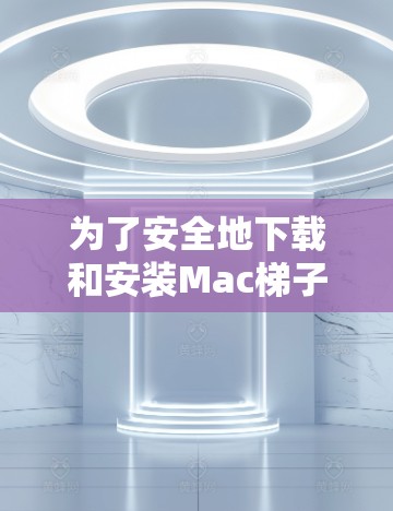 为了安全地下载和安装Mac梯子客户端，请按照以下步骤操作