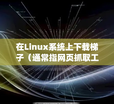 在Linux系统上下载梯子(通常指网页抓取工具或爬虫工具)可以通过以下步骤进行 在Linux系统上下载梯子(通常指网页抓取工具或爬虫工具)可以通过以下步骤进行