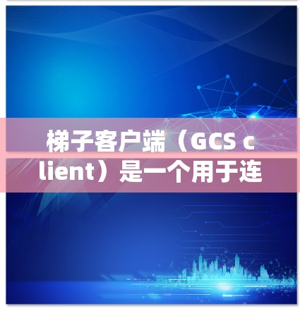 梯子客户端（GCS client）是一个用于连接梯子网络的工具，专为快速、安全地传输文件设计。以下是使用梯子客户端在Linux系统的步骤和常用命令