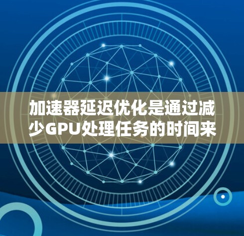 加速器延迟优化是通过减少GPU处理任务的时间来提高性能的关键技术。以下是对该问题的分步解释 加速器延迟优化是通过减少GPU处理任务的时间来提高性能的关键技术。以下是对该问题的分步解释