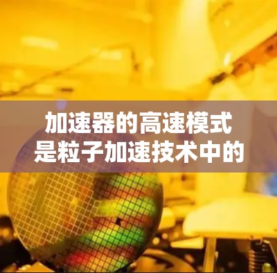 加速器的高速模式是粒子加速技术中的一个重要概念,旨在通过高效的加速方式快速提升粒子的速度,满足特定实验需求。以下是对加速器高速模式的详细解析 加速器的高速模式是粒子加速技术中的一个重要概念,旨在通过高效的加速方式快速提升粒子的速度,满足特定实验需求。以下是对加速器高速模式的详细解析