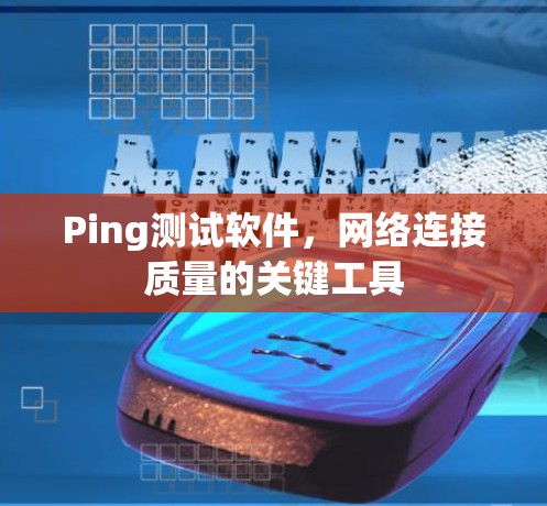 Ping测试软件，网络连接质量的关键工具