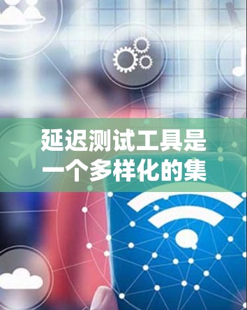 延迟测试工具是一个多样化的集合，用于评估系统在处理请求时的性能，确保响应时间尽可能快。以下是对这些工具的总结和建议