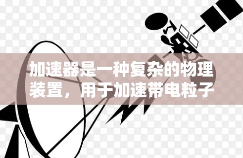 加速器是一种复杂的物理装置,用于加速带电粒子到高速度或能量。以下是使用加速器的分步教程 加速器是一种复杂的物理装置,用于加速带电粒子到高速度或能量。以下是使用加速器的分步教程