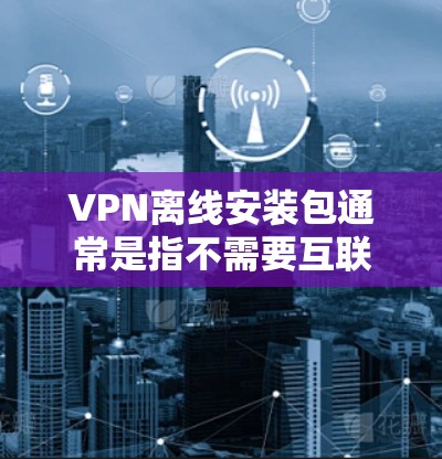 VPN离线安装包通常是指不需要互联网就能安装VPN软件的包,或者是某些特定场景下的VPN软件包,方便在没有互联网连接的情况下安装和使用。以下是一些可能的解释和建议 VPN离线安装包通常是指不需要互联网就能安装VPN软件的包,或者是某些特定场景下的VPN软件包,方便在没有互联网连接的情况下安装和使用。以下是一些可能的解释和建议