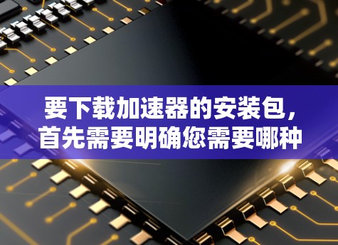 要下载加速器的安装包，首先需要明确您需要哪种加速器（如Intel、NVIDIA或其他品牌的加速器）以下是一些常见的加速器及其下载链接和安装步骤