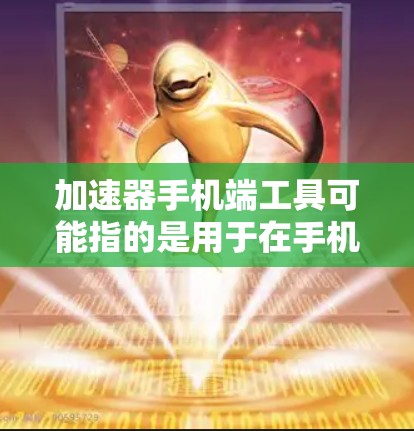 加速器手机端工具可能指的是用于在手机端加速网络下载、视频流播放或其他数据传输的工具。以下是一些常见的手机端加速器工具或相关工具的介绍