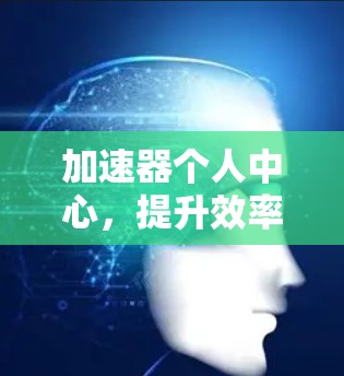 加速器个人中心,提升效率与体验 加速器个人中心,提升效率与体验