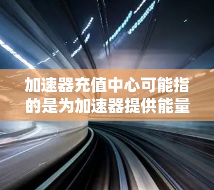 加速器充值中心可能指的是为加速器提供能量补给或维护支持的区域或系统。在粒子加速器领域,充值中心通常指的是用于为加速粒子提供能量的区域。以下是一些可能相关的解释和信息 加速器充值中心可能指的是为加速器提供能量补给或维护支持的区域或系统。在粒子加速器领域,充值中心通常指的是用于为加速粒子提供能量的区域。以下是一些可能相关的解释和信息
