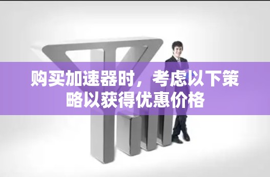 购买加速器时,考虑以下策略以获得优惠价格 购买加速器时,考虑以下策略以获得优惠价格