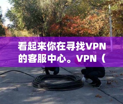 看起来你在寻找VPN的客服中心。VPN（虚拟专用网络）是一种网络技术，用于创建一个安全的、匿名的通道来访问互联网。常见的用途包括保护隐私、绕过地理限制或访问受限的网站