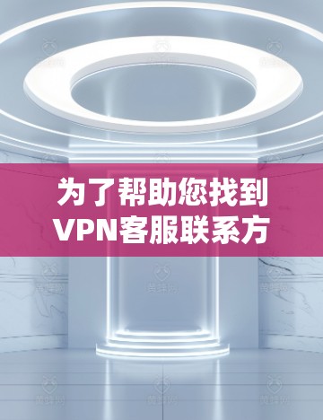 为了帮助您找到VPN客服联系方式，以下是一些关键点和建议