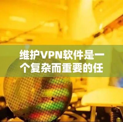 维护VPN软件是一个复杂而重要的任务，涉及多个方面以确保其稳定性、安全性和可靠性。以下是对维护VPN软件的全面总结