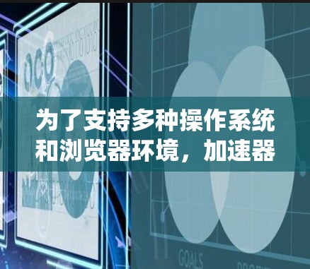 为了支持多种操作系统和浏览器环境，加速器开发需要解决多个关键领域。以下是针对这些问题的分步解决方案