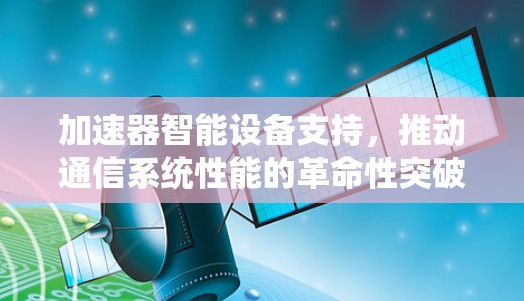 加速器智能设备支持，推动通信系统性能的革命性突破