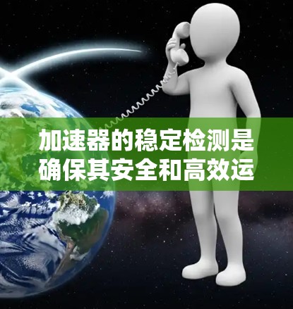 加速器的稳定检测是确保其安全和高效运行的关键步骤，涉及多个检测方法和综合分析。以下是对加速器稳定检测的详细总结