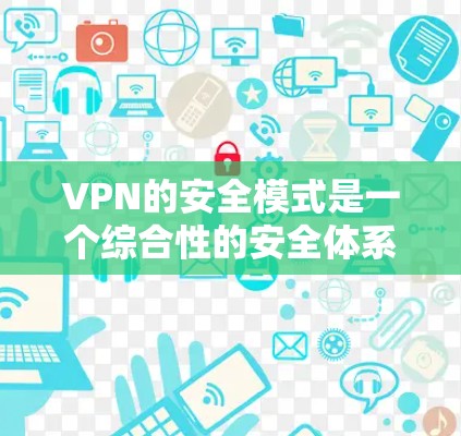 VPN的安全模式是一个综合性的安全体系，旨在保护用户数据和网络连接的安全。以下是对VPN安全模式的详细总结