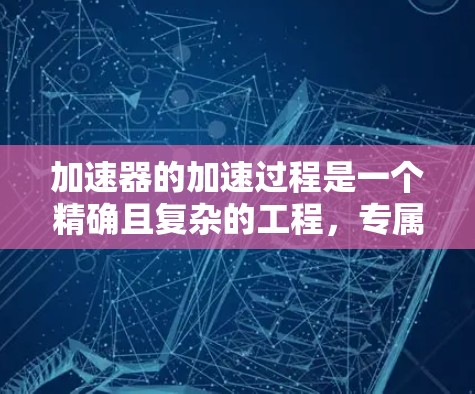 加速器的加速过程是一个精确且复杂的工程，专属模式是根据特定需求对加速器进行调整的方法，以优化粒子的加速和导向。以下是加速器专属模式的详细解析