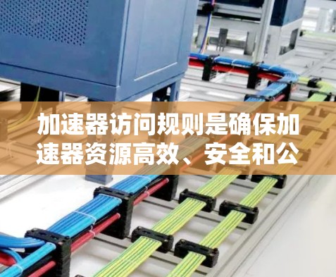 加速器访问规则是确保加速器资源高效、安全和公平使用的关键要素。以下是对加速器访问规则的详细分析和总结
