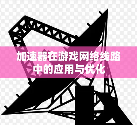 加速器在游戏网络线路中的应用与优化 加速器在游戏网络线路中的应用与优化