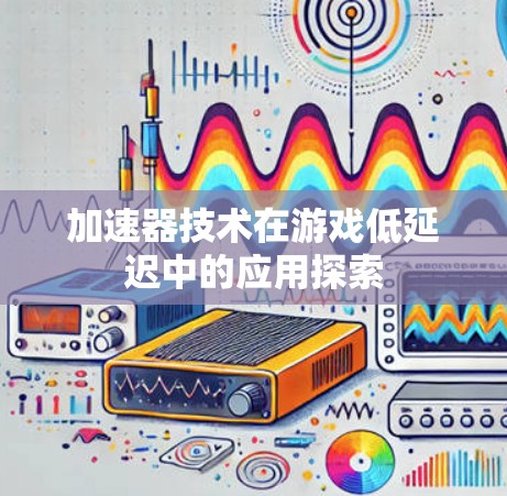 加速器技术在游戏低延迟中的应用探索