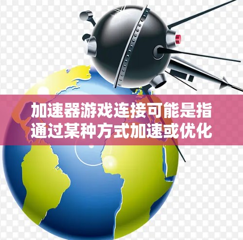 加速器游戏连接可能是指通过某种方式加速或优化游戏的网络连接，例如降低延迟、提高带宽，或者通过其他技术改善游戏的运行效率。以下是一些可能的解释和方法