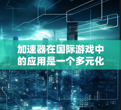 加速器在国际游戏中的应用是一个多元化且充满潜力的领域。以下是对这一领域的详细分析