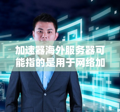 加速器海外服务器可能指的是用于网络加速的服务器资源，通常用于优化数据传输速度或减少延迟。以下是一些可能的解释和相关信息
