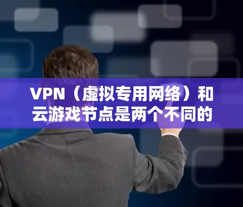 VPN（虚拟专用网络）和云游戏节点是两个不同的概念，但它们可以结合使用以提供更好的网络安全和游戏体验。以下是对这两个概念的简要解释，以及它们如何协同工作