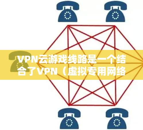 VPN云游戏线路是一个结合了VPN（虚拟专用网络）和云技术的概念，主要用于优化游戏的网络连接和性能。以下是关于VPN云游戏线路的详细说明