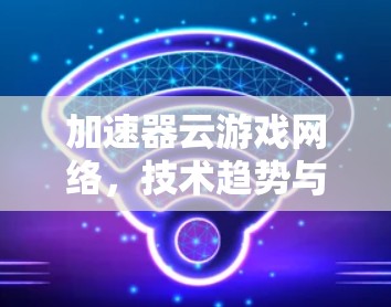 加速器云游戏网络，技术趋势与应用实践