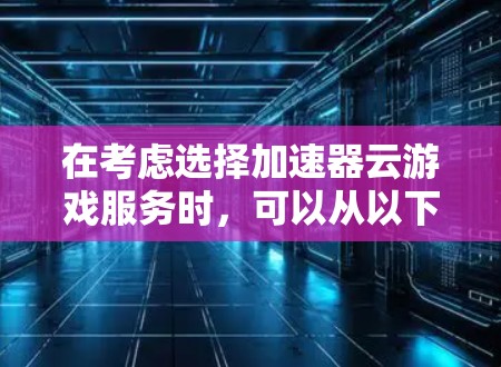 在考虑选择加速器云游戏服务时，可以从以下几个方面进行分析和决策