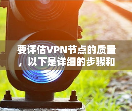 要评估VPN节点的质量，以下是详细的步骤和方法