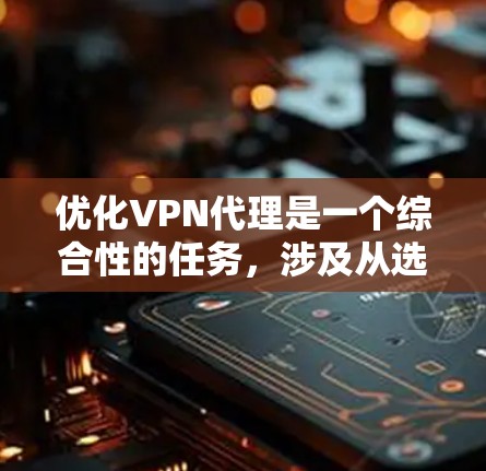 优化VPN代理是一个综合性的任务，涉及从选择服务到实际操作的多个步骤。以下是优化VPN代理的分步指南
