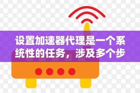 设置加速器代理是一个系统性的任务，涉及多个步骤和配置。以下是简化后的步骤指南，帮助您顺利完成加速器代理的配置