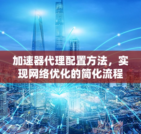 加速器代理配置方法，实现网络优化的简化流程