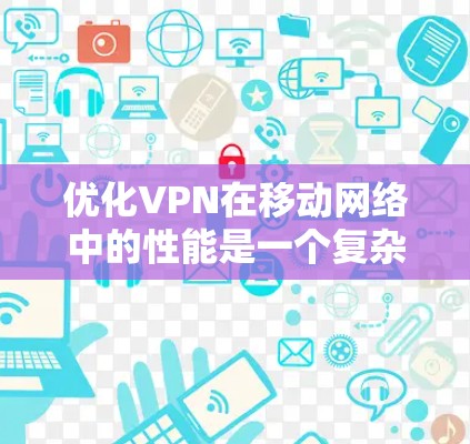 优化VPN在移动网络中的性能是一个复杂而多维度的任务，需要从以下几个方面进行探讨和优化