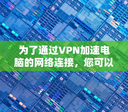 为了通过VPN加速电脑的网络连接,您可以按照以下步骤操作 为了通过VPN加速电脑的网络连接,您可以按照以下步骤操作