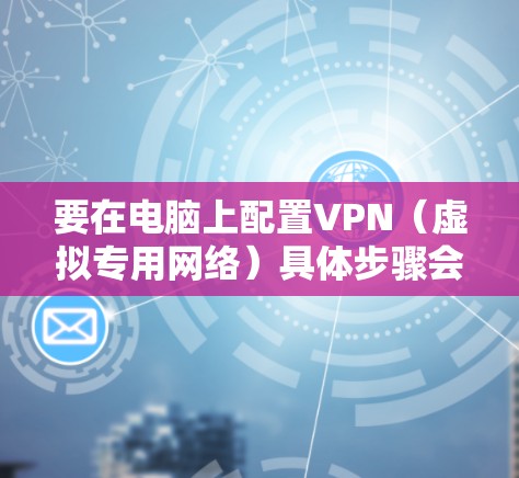 要在电脑上配置VPN（虚拟专用网络）具体步骤会根据您的需求和实际情况有所不同。以下是一些常见的VPN配置方法，假设您需要连接到一个外部服务器或网络