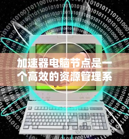 加速器电脑节点是一个高效的资源管理系统，旨在动态分配多种计算资源，支持多种任务类型，显著提升计算和数据处理效率。以下是对加速器电脑节点的详细分析和总结