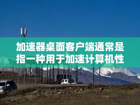 加速器桌面客户端通常是指一种用于加速计算机性能的软件工具，它可以利用计算机的硬件资源（如GPU、CPU）来提高任务的执行速度。常见的加速器客户端包括
