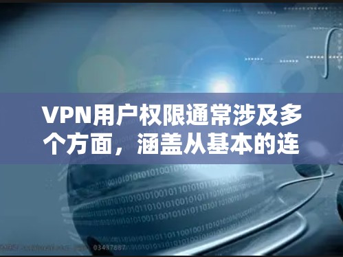VPN用户权限通常涉及多个方面，涵盖从基本的连接权限到高级的资源访问和管理权限。以下是VPN用户权限的详细分析