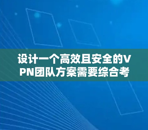设计一个高效且安全的VPN团队方案需要综合考虑多个因素，确保满足组织需求的同时保护敏感信息。以下是详细的步骤和建议