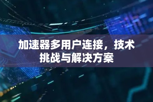 加速器多用户连接，技术挑战与解决方案